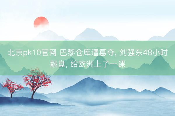 北京pk10官网 巴黎仓库遭篡夺， 刘强东48小时翻盘， 给欧洲上了一课