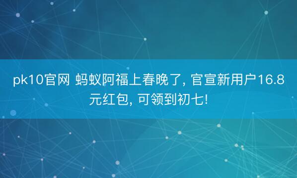 pk10官网 蚂蚁阿福上春晚了， 官宣新用户16.8元红包， 可领到初七!