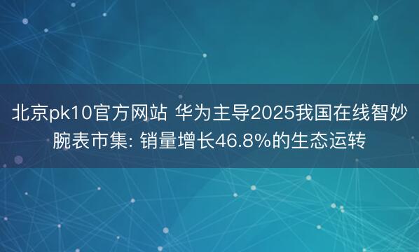 北京pk10官方网站 华为主导2025我国在线智妙腕表市集: 销量增长46.8%的生态运转