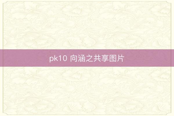 pk10 向涵之共享图片
