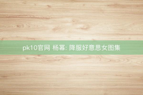 pk10官网 杨幂: 降服好意思女图集