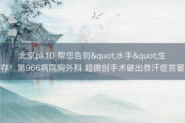 北京pk10 帮您告别"水手"生存！第966病院胸外科 超微创手术破出恭汗症贫窭