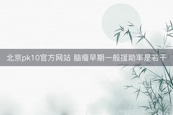 北京pk10官方网站 脑瘤早期一般援助率是若干