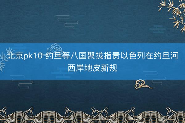 北京pk10 约旦等八国聚拢指责以色列在约旦河西岸地皮新规