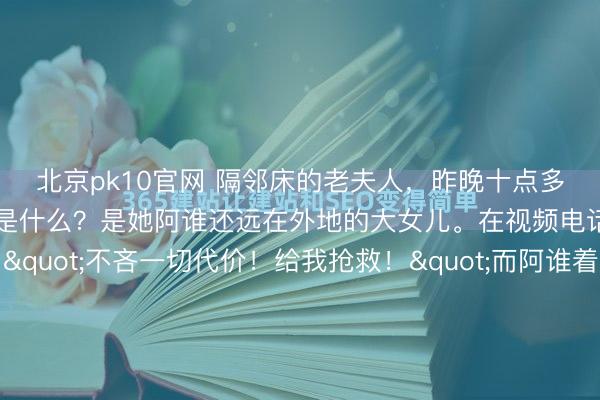 北京pk10官网 隔邻床的老夫人,昨晚十点多,走了。最挖苦的一幕是什么?是她阿谁还远在外地的大女儿。在视频电话里声嘶力竭地吼:"不吝一切代价!给我抢救!"而阿谁着实伺候了她三年、把屎把尿、累到腿软的大女儿,就站在床边,看着医师照拂轮替上阵,汗流夹暗自按压着母亲那副照旧瘦削如柴的体魄,一言不发。那体魄,蜷...