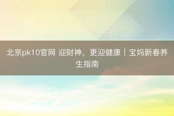北京pk10官网 迎财神，更迎健康｜宝妈新春养生指南