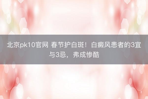 北京pk10官网 春节护白斑！白癜风患者的3宜与3忌，弗成惨酷