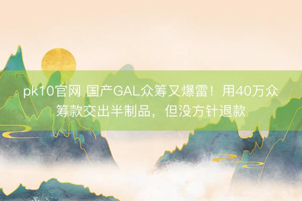 pk10官网 国产GAL众筹又爆雷！用40万众筹款交出半制品，但没方针退款