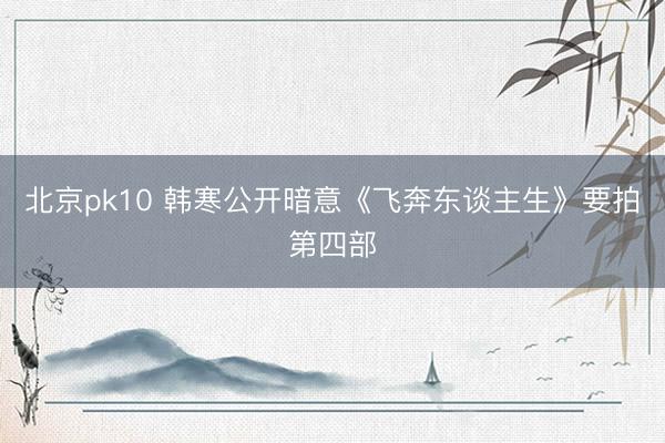 北京pk10 韩寒公开暗意《飞奔东谈主生》要拍第四部