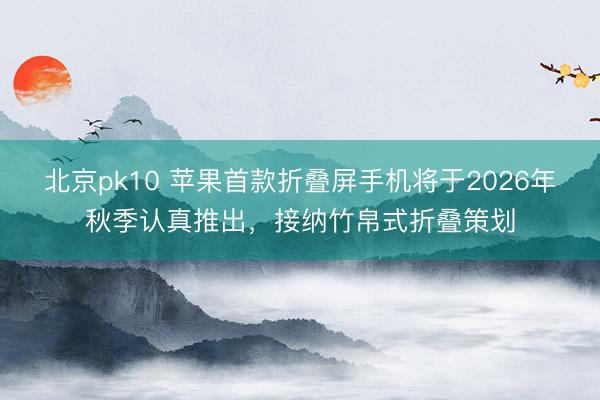 北京pk10 苹果首款折叠屏手机将于2026年秋季认真推出,接纳竹帛式折叠策划