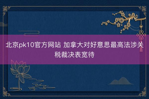北京pk10官方网站 加拿大对好意思最高法涉关税裁决表宽待