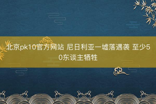 北京pk10官方网站 尼日利亚一墟落遇袭 至少50东谈主牺牲