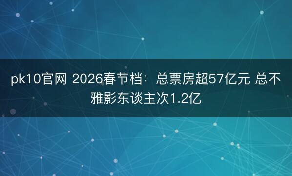 pk10官网 2026春节档:总票房超57亿元 总不雅影东谈主次1.2亿