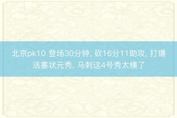 北京pk10 登场30分钟, 砍16分11助攻, 打爆活塞状元秀, 马刺这4号秀太横了
