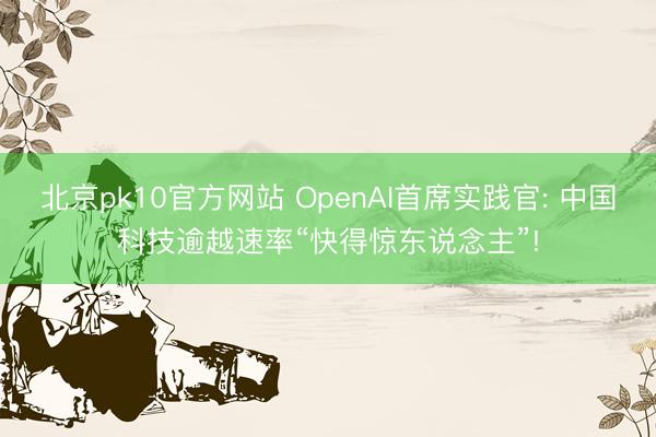 北京pk10官方网站 OpenAI首席实践官: 中国科技逾越速率“快得惊东说念主”!