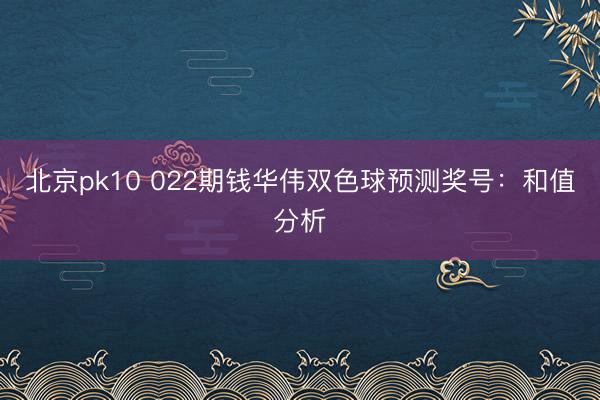 北京pk10 022期钱华伟双色球预测奖号:和值分析
