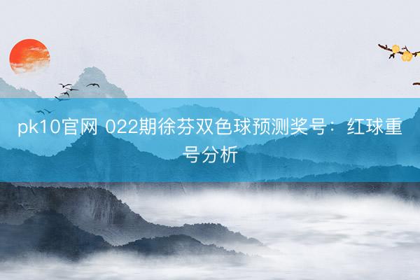 pk10官网 022期徐芬双色球预测奖号：红球重号分析