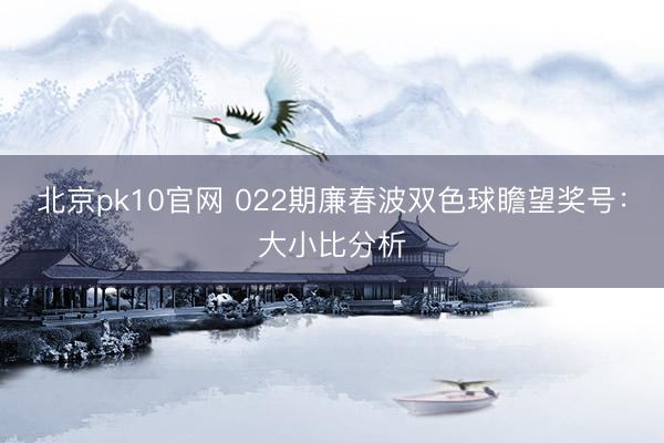 北京pk10官网 022期廉春波双色球瞻望奖号：大小比分析