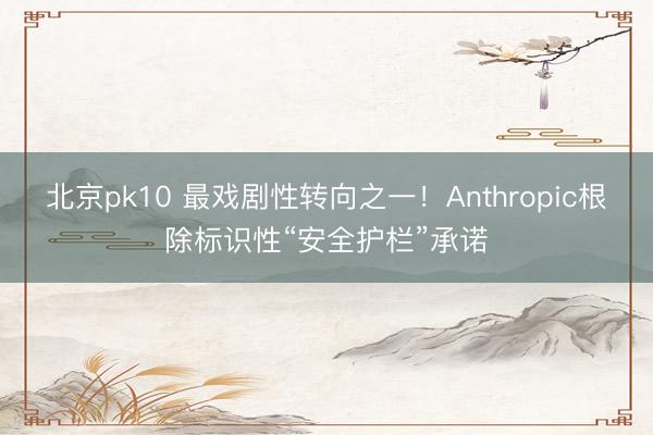 北京pk10 最戏剧性转向之一！Anthropic根除标识性“安全护栏”承诺