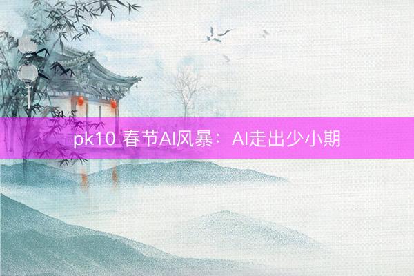 pk10 春节AI风暴：AI走出少小期