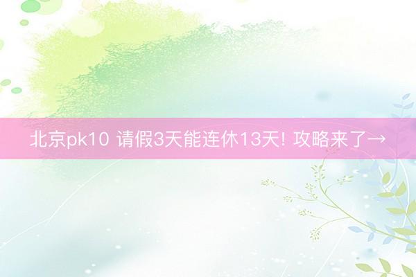 北京pk10 请假3天能连休13天! 攻略来了→