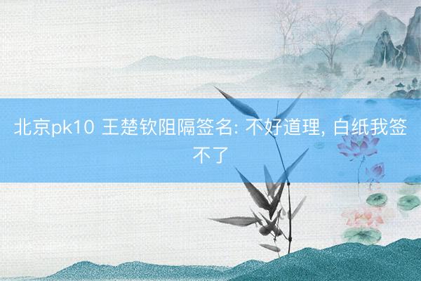 北京pk10 王楚钦阻隔签名: 不好道理， 白纸我签不了
