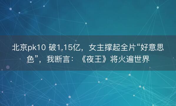 北京pk10 破1.15亿，女主撑起全片“好意思色”，我断言：《夜王》将火遍世界