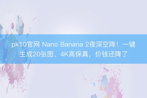 pk10官网 Nano Banana 2夜深空降！一键生成20张图、4K高保真，价钱还降了