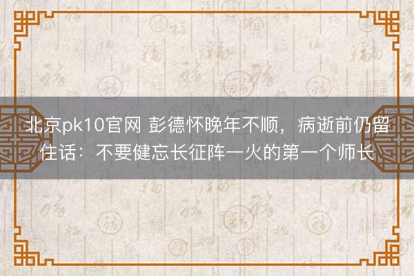 北京pk10官网 彭德怀晚年不顺，病逝前仍留住话：不要健忘长征阵一火的第一个师长