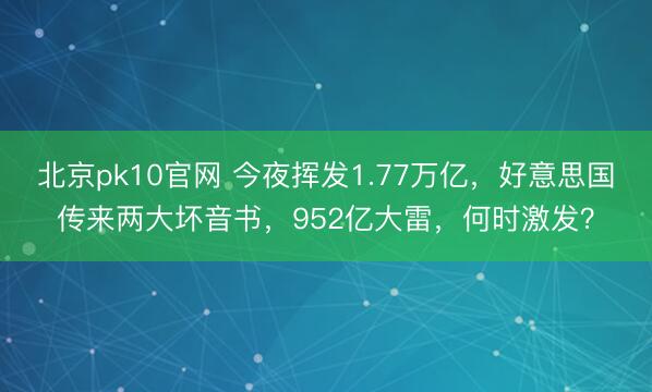 北京pk10官网 今夜挥发1.77万亿,好意思国传来两大坏音书,952亿大雷,何时激发?