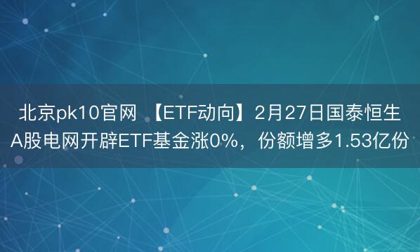 北京pk10官网 【ETF动向】2月27日国泰恒生A股电网开辟ETF基金涨0%，份额增多1.53亿份