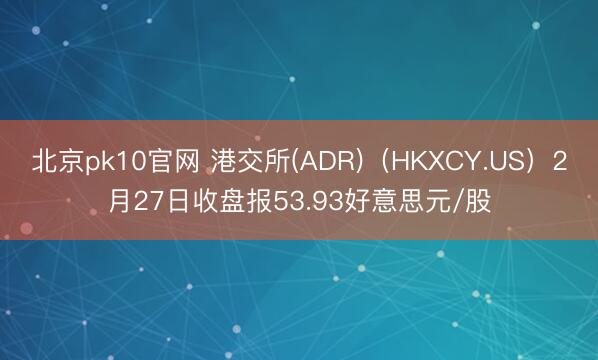 北京pk10官网 港交所(ADR)(HKXCY.US)2月27日收盘报53.93好意思元/股