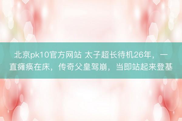 北京pk10官方网站 太子超长待机26年，一直瘫痪在床，传奇父皇驾崩，当即站起来登基