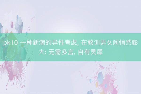 pk10 一种新潮的异性考虑， 在教训男女间悄然膨大: 无需多言， 自有灵犀