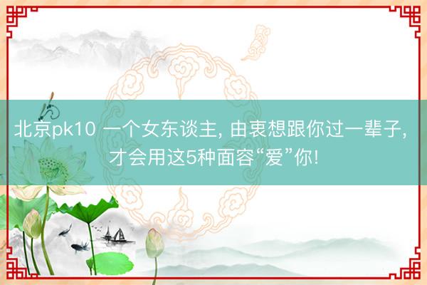 北京pk10 一个女东谈主， 由衷想跟你过一辈子， 才会用这5种面容“爱”你!