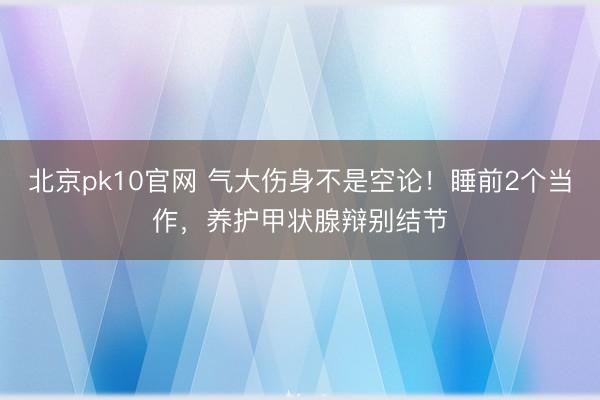 北京pk10官网 气大伤身不是空论！睡前2个当作，养护甲状腺辩别结节