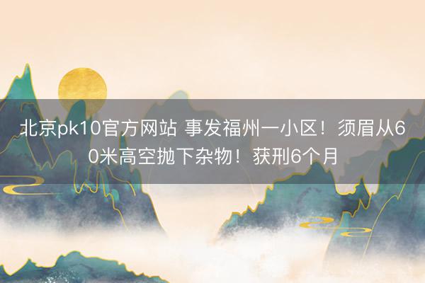 北京pk10官方网站 事发福州一小区!须眉从60米高空抛下杂物!获刑6个月