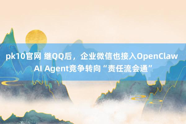 pk10官网 继QQ后，企业微信也接入OpenClaw AI Agent竞争转向“责任流会通”