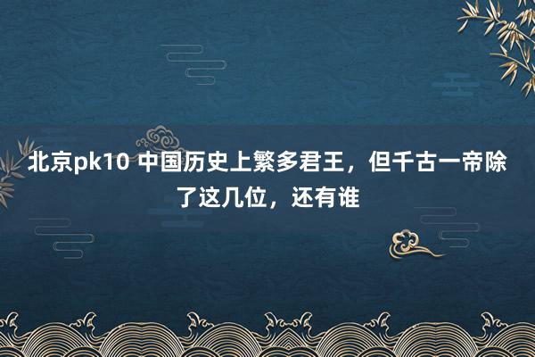 北京pk10 中国历史上繁多君王，但千古一帝除了这几位，还有谁