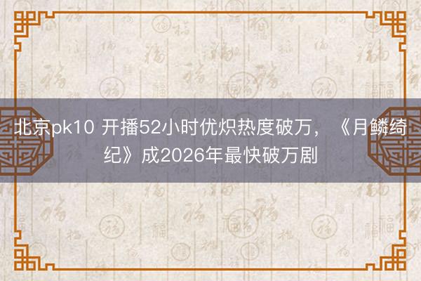 北京pk10 开播52小时优炽热度破万,《月鳞绮纪》成2026年最快破万剧