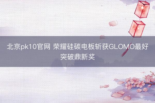 北京pk10官网 荣耀硅碳电板斩获GLOMO最好突破鼎新奖
