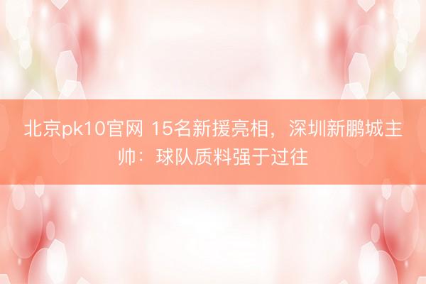 北京pk10官网 15名新援亮相，深圳新鹏城主帅：球队质料强于过往