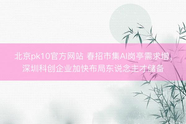 北京pk10官方网站 春招市集AI岗亭需求增，深圳科创企业加快布局东说念主才储备