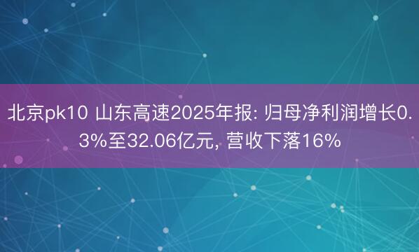 北京pk10 山东高速2025年报: 归母净利润增长0.3%至32.06亿元， 营收下落16%