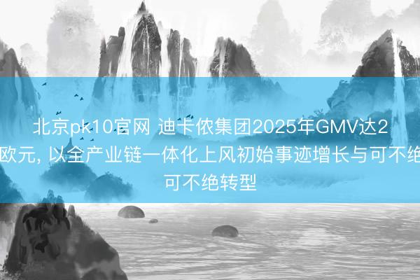 北京pk10官网 迪卡侬集团2025年GMV达207亿欧元， 以全产业链一体化上风初始事迹增长与可不绝转型