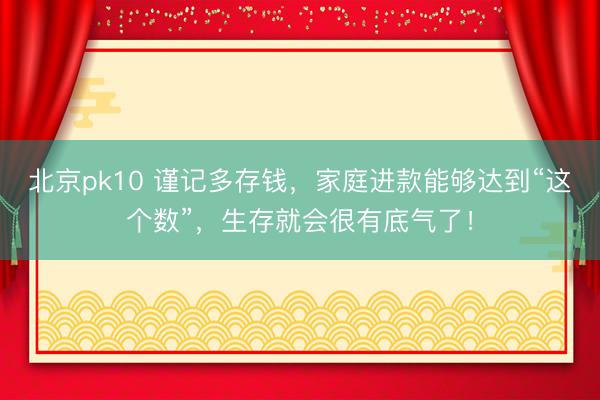 北京pk10 谨记多存钱,家庭进款能够达到“这个数”,生存就会很有底气了!