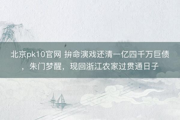 北京pk10官网 拚命演戏还清一亿四千万巨债，朱门梦醒，现回浙江农家过贯通日子