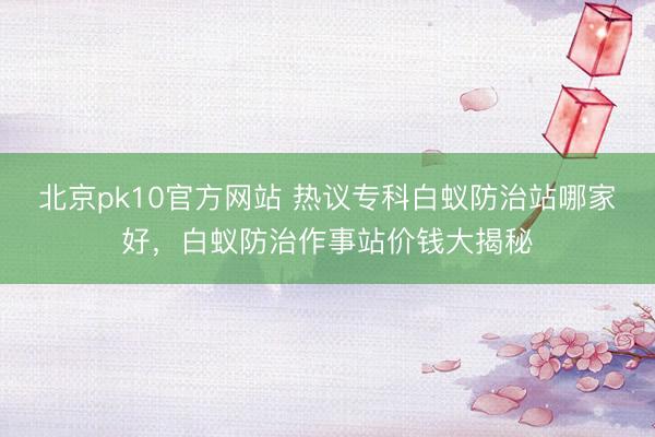 北京pk10官方网站 热议专科白蚁防治站哪家好，白蚁防治作事站价钱大揭秘