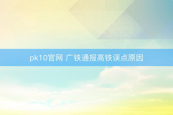 pk10官网 广铁通报高铁误点原因
