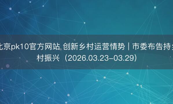 北京pk10官方网站 创新乡村运营情势 | 市委布告持乡村振兴(2026.03.23-03.29)